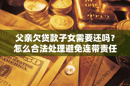 北京父亲欠贷款子女需要还吗？怎么合法处理避免连带责任？