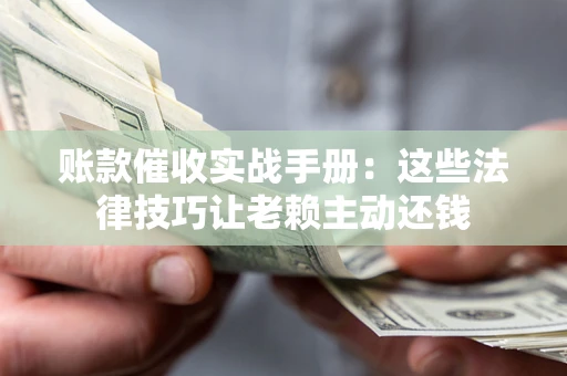 北京账款催收实战手册：这些法律技巧让老赖主动还钱