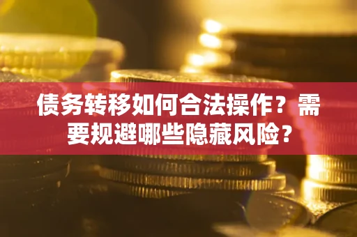 北京债务转移如何合法操作？需要规避哪些隐藏风险？