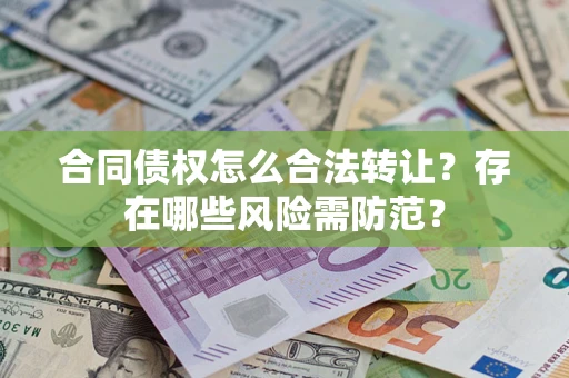 北京合同债权怎么合法转让？存在哪些风险需防范？