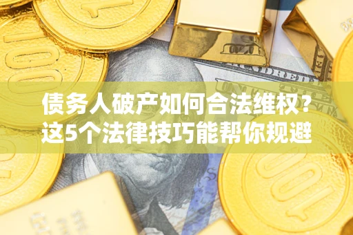北京债务人破产如何合法维权？这5个法律技巧能帮你规避风险