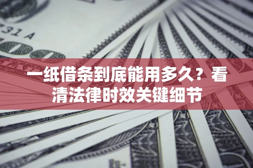 北京一纸借条到底能用多久？看清法律时效关键细节