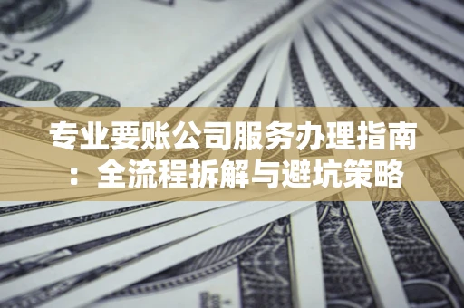 北京专业要账公司服务办理指南：全流程拆解与避坑策略