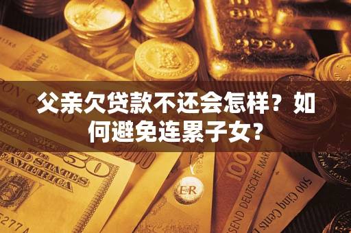 北京父亲欠贷款不还会怎样？如何避免连累子女？