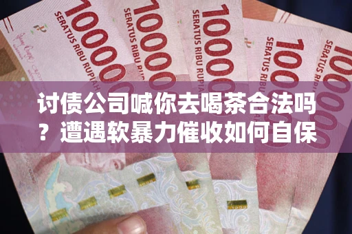 北京讨债公司喊你去喝茶合法吗？遭遇软暴力催收如何自保？