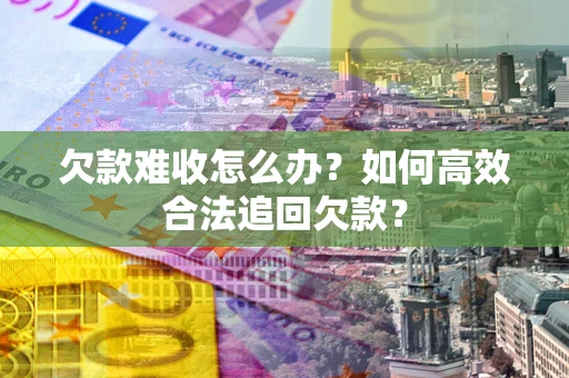 北京欠款难收怎么办？如何高效合法追回欠款？