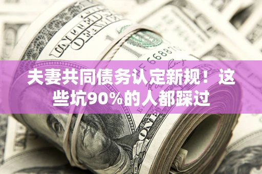 北京夫妻共同债务认定新规！这些坑90%的人都踩过
