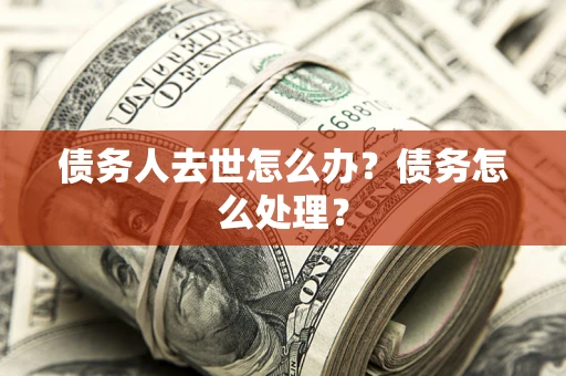 北京债务人去世怎么办？债务怎么处理？