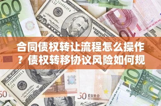 北京合同债权转让流程怎么操作？债权转移协议风险如何规避？