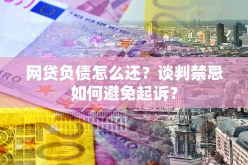 北京网贷负债怎么还？谈判禁忌如何避免起诉？