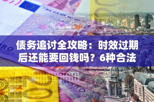 北京债务追讨全攻略：时效过期后还能要回钱吗？6种合法手段助你维权