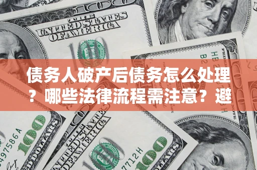 北京债务人破产后债务怎么处理？哪些法律流程需注意？避免踩坑指南
