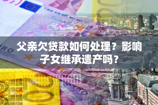 北京父亲欠贷款如何处理?影响子女继承遗产吗? 北京父亲欠贷款如何处理?影响子女继承遗产吗?