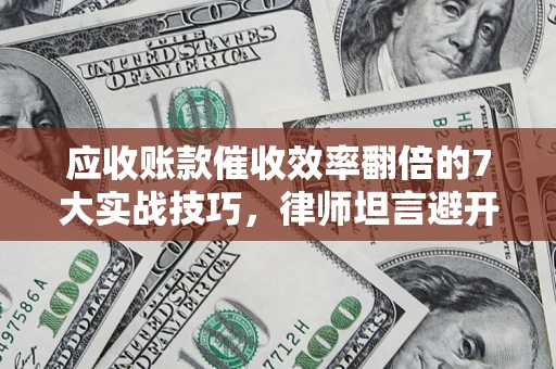 北京应收账款催收效率翻倍的7大实战技巧，律师坦言避开这些法律雷区最关键