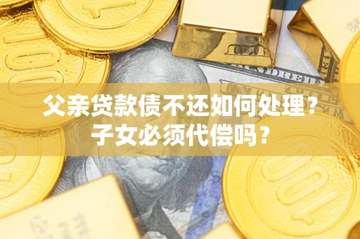 北京父亲贷款债不还如何处理？子女必须代偿吗？