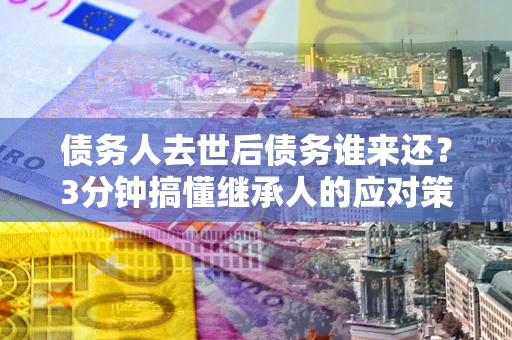 北京债务人去世后债务谁来还？3分钟搞懂继承人的应对策略