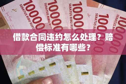 北京借款合同违约怎么处理？赔偿标准有哪些？