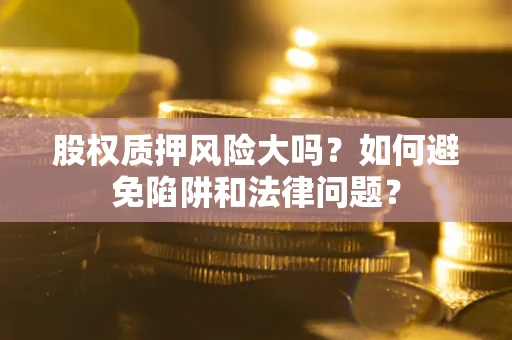北京股权质押风险大吗？如何避免陷阱和法律问题？