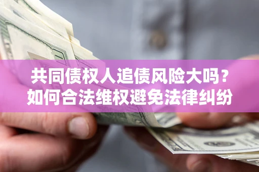 北京共同债权人追债风险大吗?如何合法维权避免法律纠纷? 北京共同债权人追债风险大吗?如何合法维权避免法律纠纷?