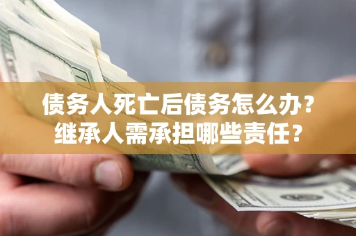 北京债务人死亡后债务怎么办？继承人需承担哪些责任？
