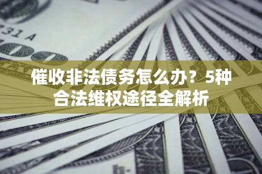 北京催收非法债务怎么办？5种合法维权途径全解析