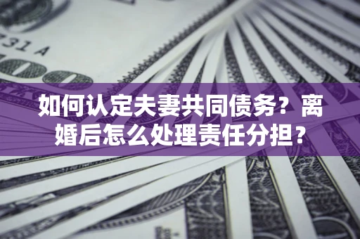 北京如何认定夫妻共同债务？离婚后怎么处理责任分担？