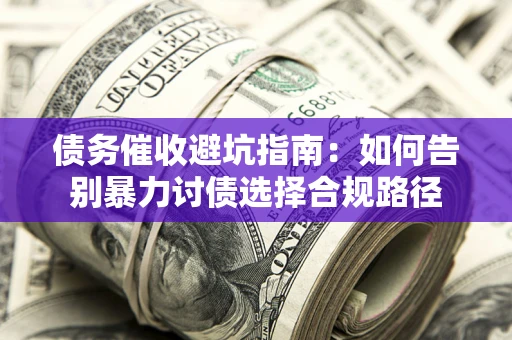 北京债务催收避坑指南：如何告别暴力讨债选择合规路径