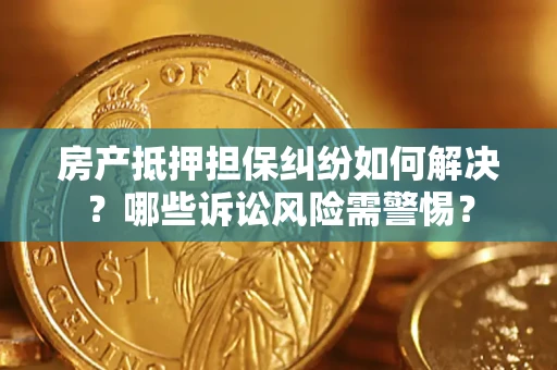 北京房产抵押担保纠纷如何解决？哪些诉讼风险需警惕？