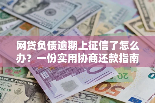 北京网贷负债逾期上征信了怎么办？一份实用协商还款指南请收好