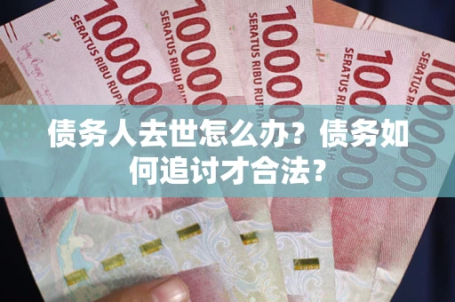 北京债务人去世怎么办？债务如何追讨才合法？