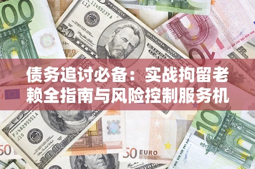 北京债务追讨必备：实战拘留老赖全指南与风险控制服务机构推荐
