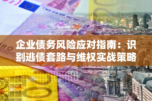 北京企业债务风险应对指南：识别逃债套路与维权实战策略