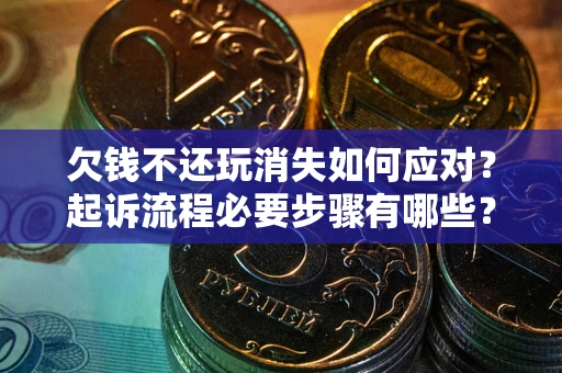 北京欠钱不还玩消失如何应对？起诉流程必要步骤有哪些？