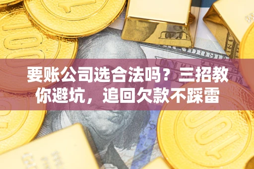 北京要账公司选合法吗？三招教你避坑，追回欠款不踩雷
