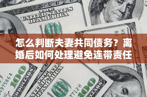 北京怎么判断夫妻共同债务？离婚后如何处理避免连带责任？