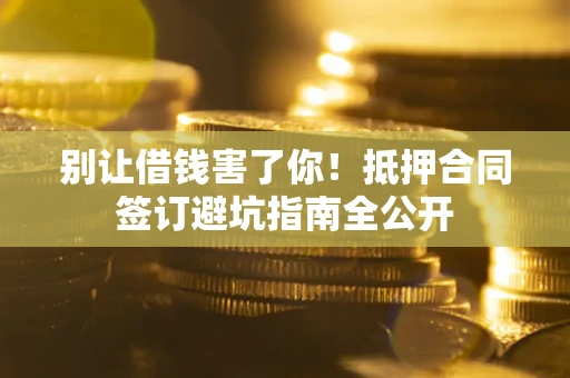 北京别让借钱害了你！抵押合同签订避坑指南全公开