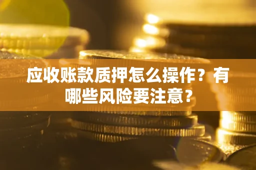 北京应收账款质押怎么操作？有哪些风险要注意？